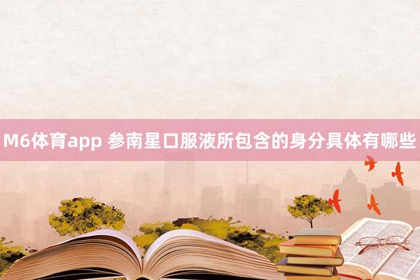 M6体育app 参南星口服液所包含的身分具体有哪些