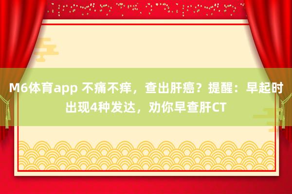 M6体育app 不痛不痒，查出肝癌？提醒：早起时出现4种发达，劝你早查肝CT
