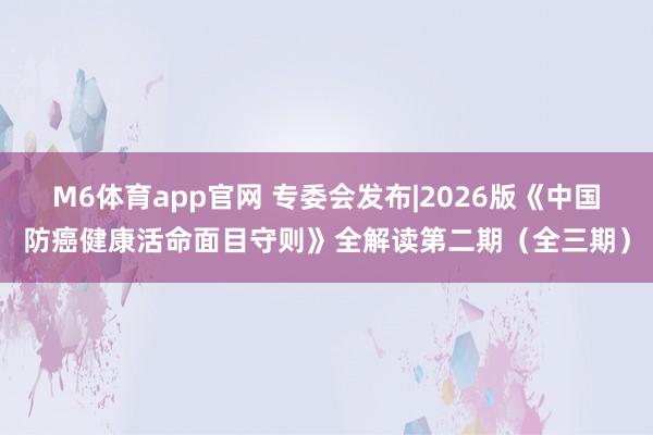 M6体育app官网 专委会发布|2026版《中国防癌健康活命面目守则》全解读第二期（全三期）