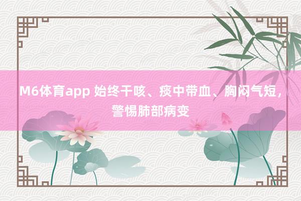 M6体育app 始终干咳、痰中带血、胸闷气短，警惕肺部病变