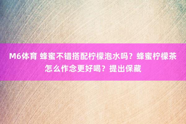 M6体育 蜂蜜不错搭配柠檬泡水吗？蜂蜜柠檬茶怎么作念更好喝？提出保藏