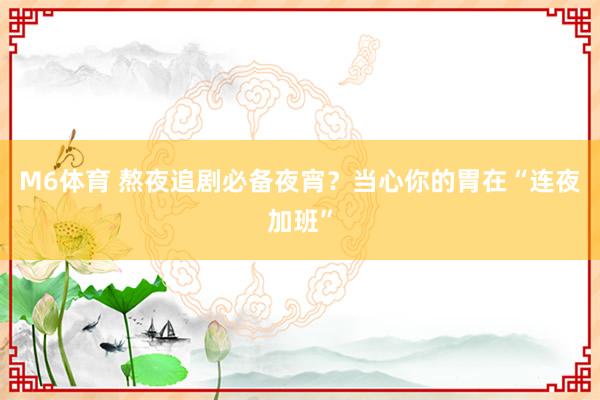 M6体育 熬夜追剧必备夜宵？当心你的胃在“连夜加班”