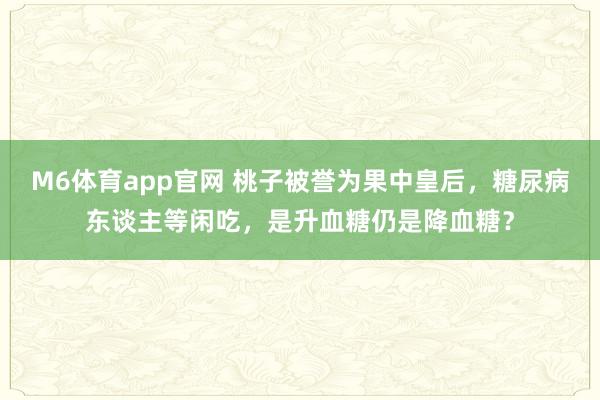 M6体育app官网 桃子被誉为果中皇后，糖尿病东谈主等闲吃，是升血糖仍是降血糖？
