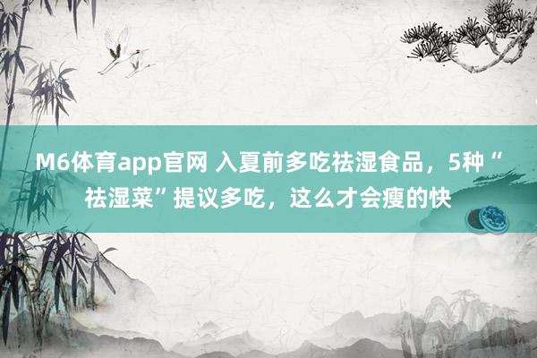 M6体育app官网 入夏前多吃祛湿食品，5种“祛湿菜”提议多吃，这么才会瘦的快