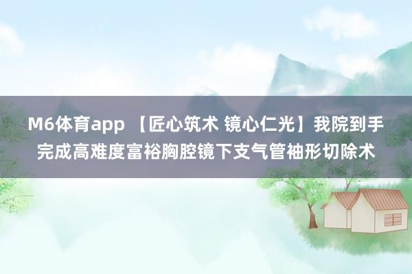 M6体育app 【匠心筑术 镜心仁光】我院到手完成高难度富裕胸腔镜下支气管袖形切除术