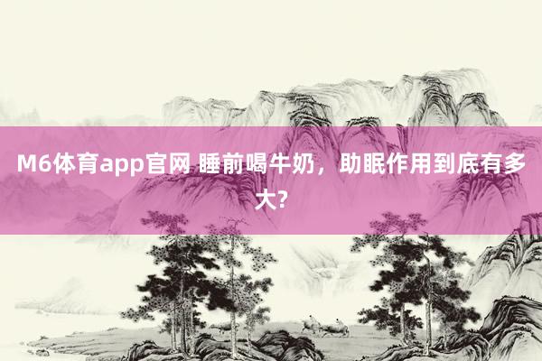 M6体育app官网 睡前喝牛奶，助眠作用到底有多大?