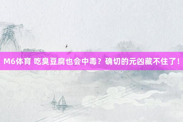 M6体育 吃臭豆腐也会中毒？确切的元凶藏不住了！