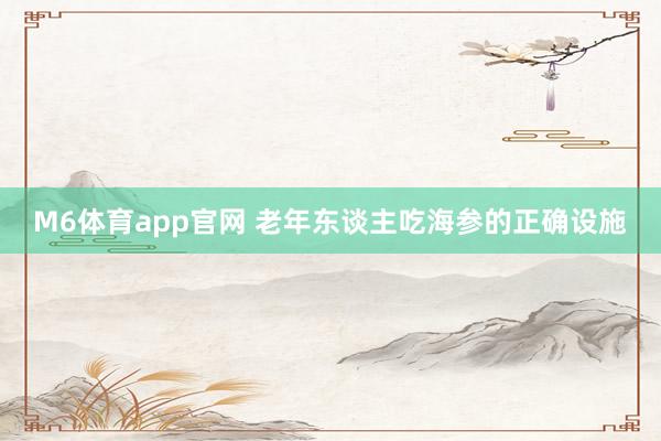 M6体育app官网 老年东谈主吃海参的正确设施