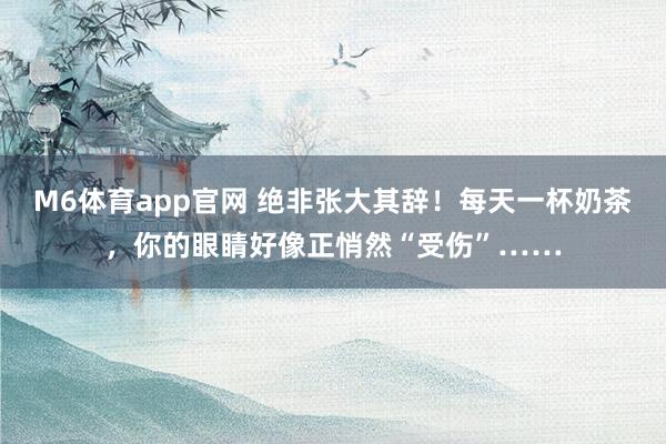 M6体育app官网 绝非张大其辞！每天一杯奶茶，你的眼睛好像正悄然“受伤”……