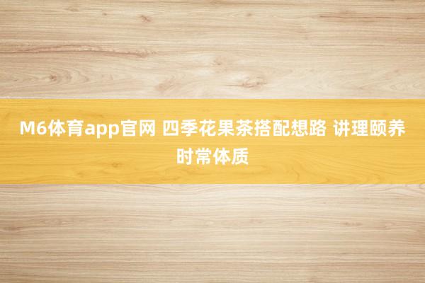 M6体育app官网 四季花果茶搭配想路 讲理颐养时常体质