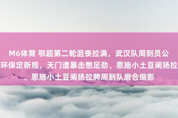 M6体育 鄂超第二轮沮丧拉满，武汉队周到员公敌、神农架球场为环保定新规，天门遭暴击憋足劲、恩施小土豆阐扬拉胯周到队磨合缩影