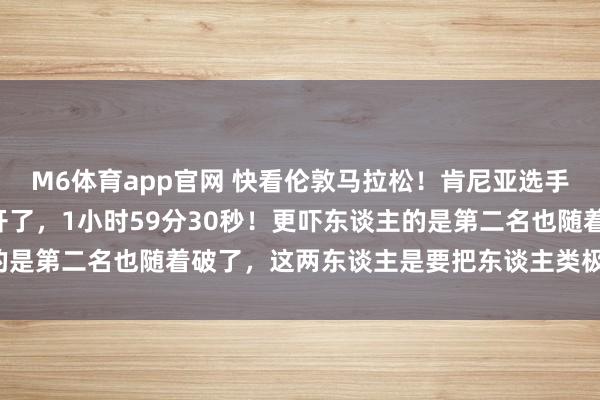 M6体育app官网 快看伦敦马拉松！肯尼亚选手萨维真把2小时大门踹开了，1小时59分30秒！更吓东谈主的是第二名也随着破了，这两东谈主是要把东谈主类极限卷上天啊！