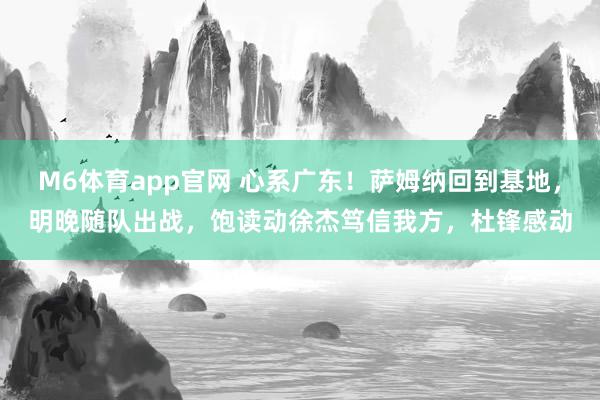 M6体育app官网 心系广东！萨姆纳回到基地，明晚随队出战，饱读动徐杰笃信我方，杜锋感动