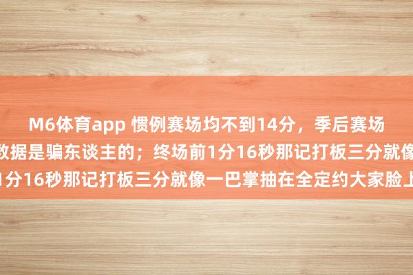 M6体育app 惯例赛场均不到14分，季后赛场场20+，贝恩脸上写着数据是骗东谈主的；终场前1分16秒那记打板三分就像一巴掌抽在全定约大家脸上