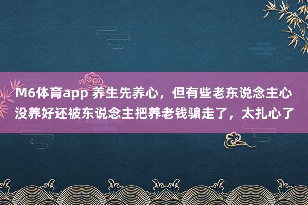 M6体育app 养生先养心，但有些老东说念主心没养好还被东说念主把养老钱骗走了，太扎心了