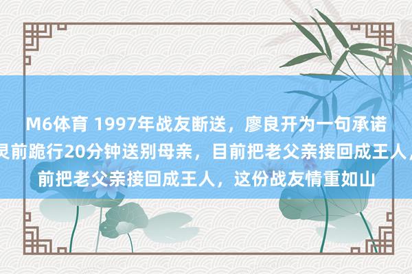 M6体育 1997年战友断送，廖良开为一句承诺替他养老20多年，灵前跪行20分钟送别母亲，目前把老父亲接回成王人，这份战友情重如山