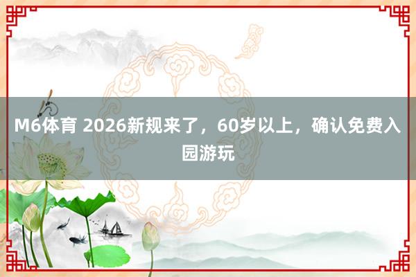 M6体育 2026新规来了，60岁以上，确认免费入园游玩