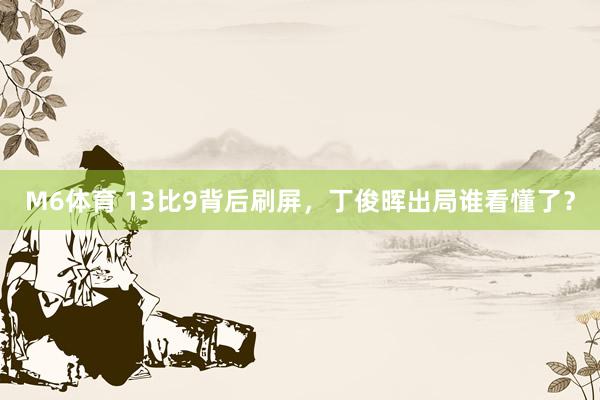 M6体育 13比9背后刷屏，丁俊晖出局谁看懂了？