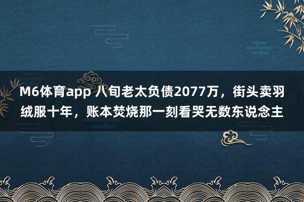 M6体育app 八旬老太负债2077万，街头卖羽绒服十年，账本焚烧那一刻看哭无数东说念主