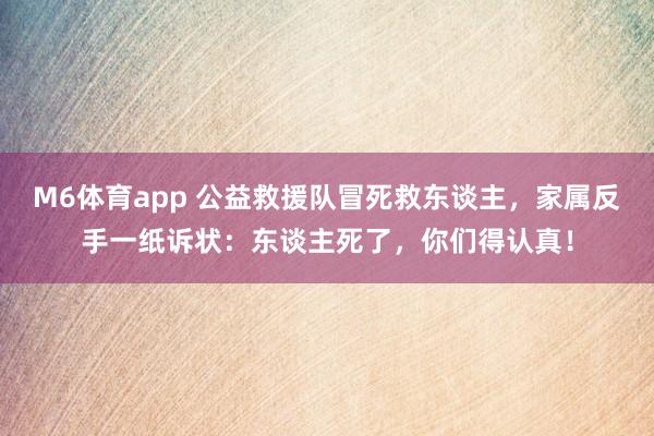 M6体育app 公益救援队冒死救东谈主，家属反手一纸诉状：东谈主死了，你们得认真！