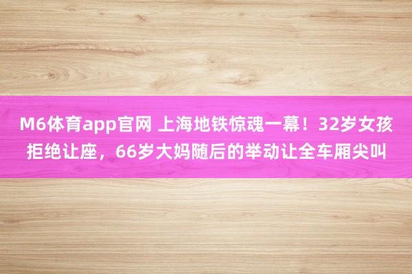 M6体育app官网 上海地铁惊魂一幕！32岁女孩拒绝让座，66岁大妈随后的举动让全车厢尖叫