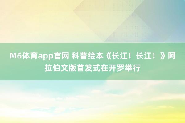 M6体育app官网 科普绘本《长江！长江！》阿拉伯文版首发式在开罗举行
