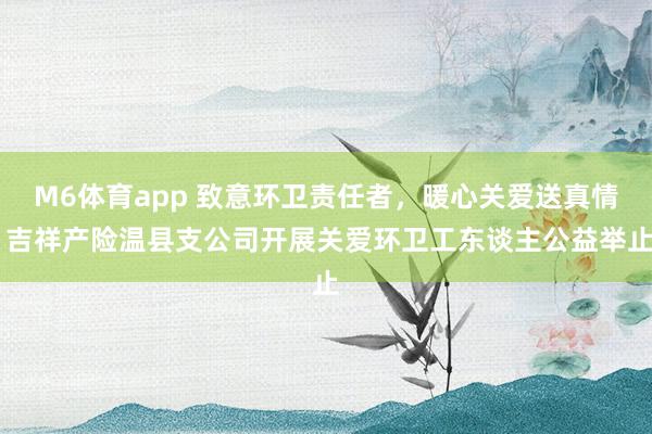 M6体育app 致意环卫责任者，暖心关爱送真情 吉祥产险温县支公司开展关爱环卫工东谈主公益举止