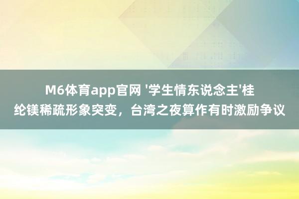 M6体育app官网 '学生情东说念主'桂纶镁稀疏形象突变，台湾之夜算作有时激励争议
