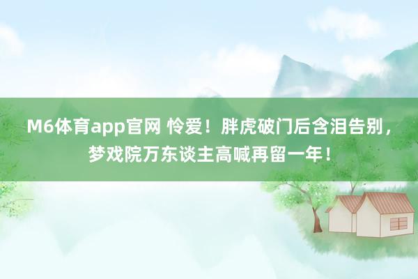 M6体育app官网 怜爱！胖虎破门后含泪告别，梦戏院万东谈主高喊再留一年！