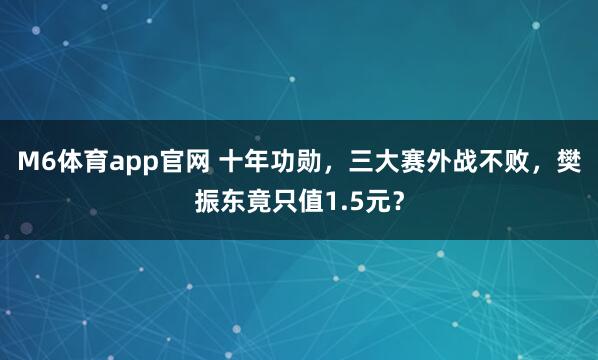M6体育app官网 十年功勋，三大赛外战不败，樊振东竟只值1.5元？