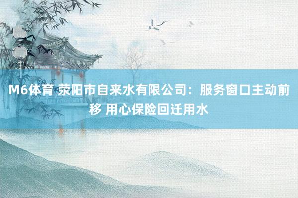 M6体育 荥阳市自来水有限公司：服务窗口主动前移 用心保险回迁用水