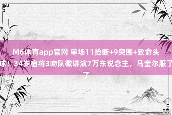 M6体育app官网 单场11抢断+9突围+致命头球！34岁宿将3吻队徽讲演7万东说念主，马奎尔服了