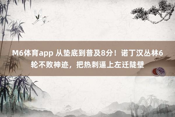 M6体育app 从垫底到普及8分！诺丁汉丛林6轮不败神迹，把热刺逼上左迁陡壁