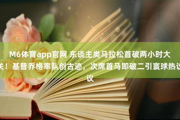 M6体育app官网 东谈主类马拉松首破两小时大关！基普乔格率队创古迹，次席首马即破二引寰球热议