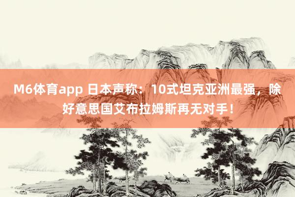 M6体育app 日本声称：10式坦克亚洲最强，除好意思国艾布拉姆斯再无对手！