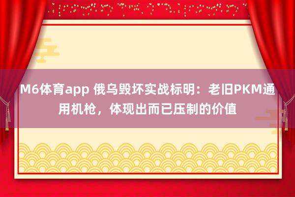 M6体育app 俄乌毁坏实战标明：老旧PKM通用机枪，体现出而已压制的价值