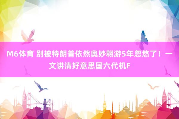 M6体育 别被特朗普依然奥妙翱游5年忽悠了！一文讲清好意思国六代机F