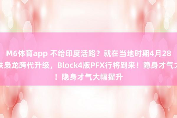 M6体育app 不给印度活路？就在当地时期4月28日，巴铁枭龙跨代升级，Block4版PFX行将到来！隐身才气大幅擢升