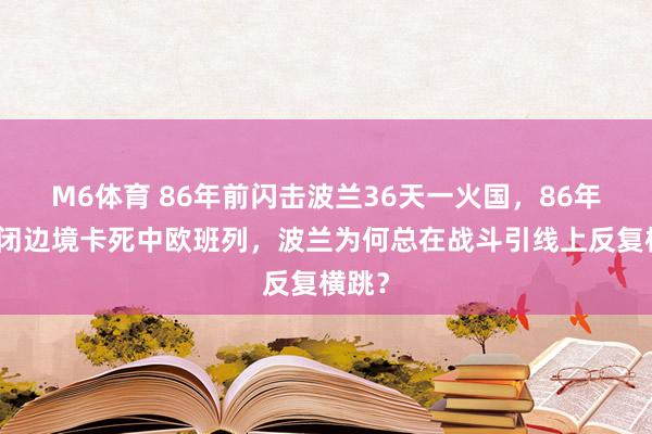 M6体育 86年前闪击波兰36天一火国，86年后关闭边境卡死中欧班列，波兰为何总在战斗引线上反复横跳？