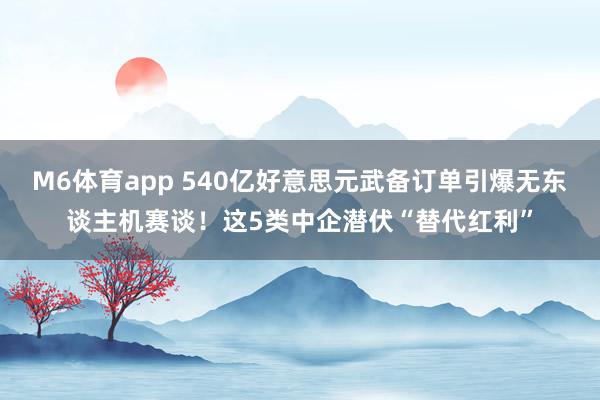 M6体育app 540亿好意思元武备订单引爆无东谈主机赛谈！这5类中企潜伏“替代红利”