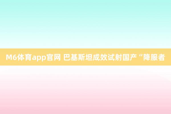 M6体育app官网 巴基斯坦成效试射国产“降服者
