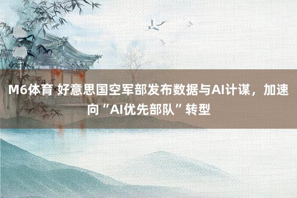 M6体育 好意思国空军部发布数据与AI计谋，加速向“AI优先部队”转型