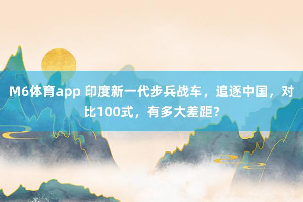 M6体育app 印度新一代步兵战车，追逐中国，对比100式，有多大差距？