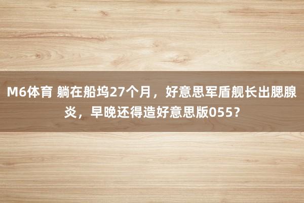 M6体育 躺在船坞27个月，好意思军盾舰长出腮腺炎，早晚还得造好意思版055？