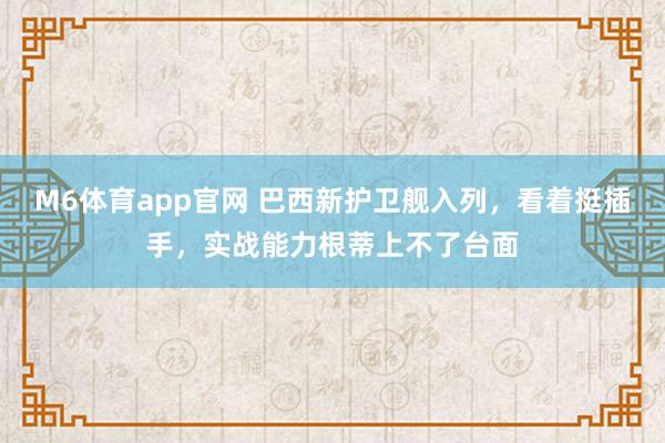 M6体育app官网 巴西新护卫舰入列，看着挺插手，实战能力根蒂上不了台面