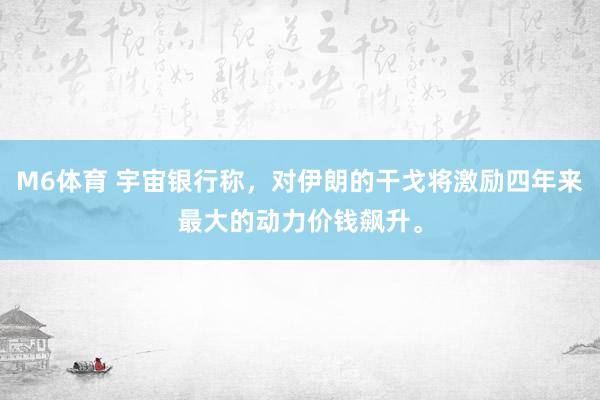 M6体育 宇宙银行称，对伊朗的干戈将激励四年来最大的动力价钱飙升。
