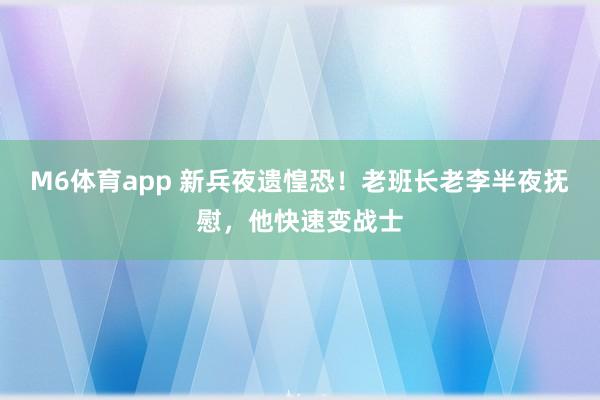 M6体育app 新兵夜遗惶恐！老班长老李半夜抚慰，他快速变战士