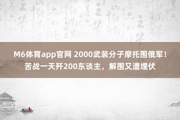 M6体育app官网 2000武装分子摩托围俄军！苦战一天歼200东谈主，解围又遭埋伏