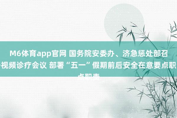 M6体育app官网 国务院安委办、济急惩处部召开视频诊疗会议 部署“五一”假期前后安全在意要点职责