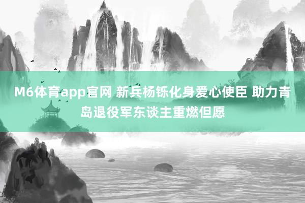 M6体育app官网 新兵杨铄化身爱心使臣 助力青岛退役军东谈主重燃但愿